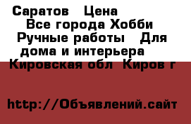 Саратов › Цена ­ 35 000 - Все города Хобби. Ручные работы » Для дома и интерьера   . Кировская обл.,Киров г.